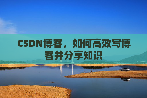 CSDN博客，如何高效写博客并分享知识
